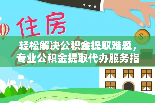 玉树轻松解决公积金提取难题，专业公积金提取代办服务指南
