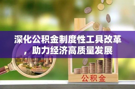 玉树深化公积金制度性工具改革，助力经济高质量发展