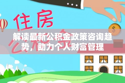 玉树解读最新公积金政策咨询趋势，助力个人财富管理