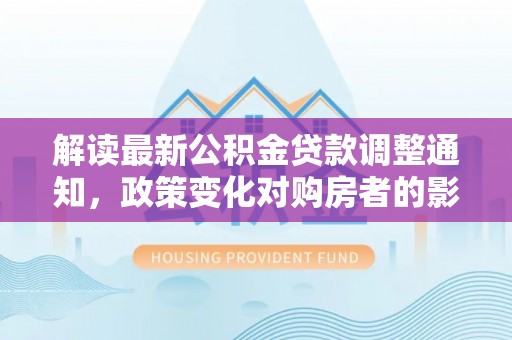 玉树解读最新公积金贷款调整通知，政策变化对购房者的影响