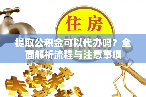 玉树提取公积金可以代办吗？全面解析流程与注意事项