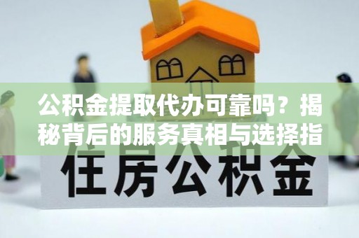 玉树公积金提取代办可靠吗？揭秘背后的服务真相与选择指南
