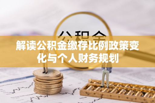 玉树解读公积金缴存比例政策变化与个人财务规划