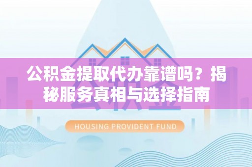 玉树公积金提取代办靠谱吗？揭秘服务真相与选择指南