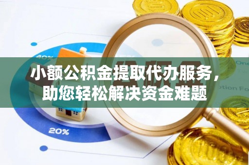 玉树小额公积金提取代办服务，助您轻松解决资金难题