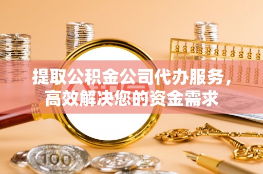 玉树提取公积金公司代办服务，高效解决您的资金需求