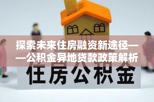 玉树探索未来住房融资新途径——公积金异地贷款政策解析与实践