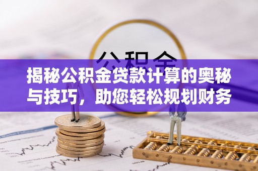 玉树揭秘公积金贷款计算的奥秘与技巧，助您轻松规划财务未来