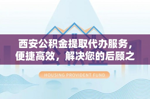 玉树西安公积金提取代办服务，便捷高效，解决您的后顾之忧