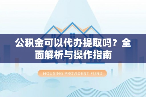 玉树公积金可以代办提取吗？全面解析与操作指南
