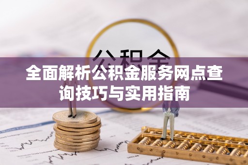 玉树全面解析公积金服务网点查询技巧与实用指南