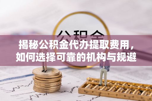 玉树揭秘公积金代办提取费用，如何选择可靠的机构与规避潜在风险