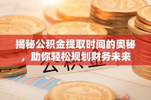 玉树揭秘公积金提取时间的奥秘，助你轻松规划财务未来