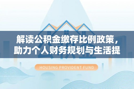 玉树解读公积金缴存比例政策，助力个人财务规划与生活提升