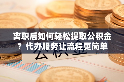 玉树离职后如何轻松提取公积金？代办服务让流程更简单