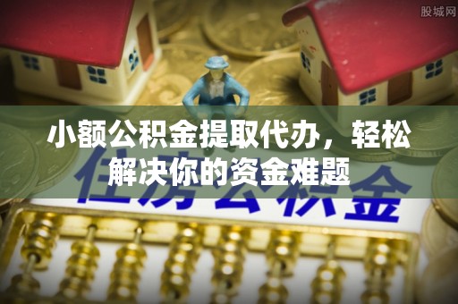 玉树小额公积金提取代办，轻松解决你的资金难题