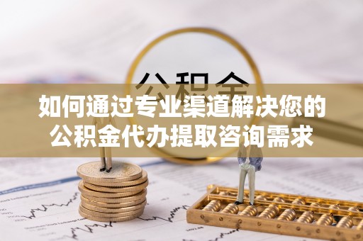 玉树如何通过专业渠道解决您的公积金代办提取咨询需求
