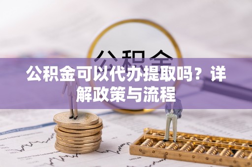 玉树公积金可以代办提取吗？详解政策与流程