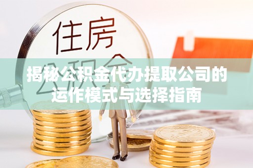 玉树揭秘公积金代办提取公司的运作模式与选择指南
