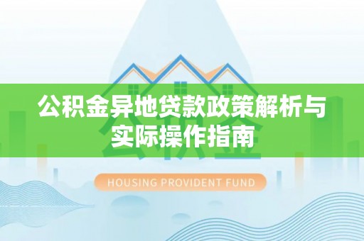 玉树公积金异地贷款政策解析与实际操作指南