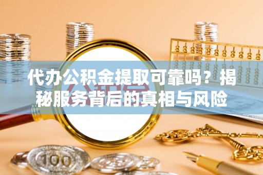 玉树代办公积金提取可靠吗？揭秘服务背后的真相与风险
