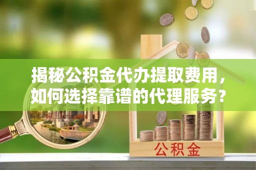 玉树揭秘公积金代办提取费用，如何选择靠谱的代理服务？
