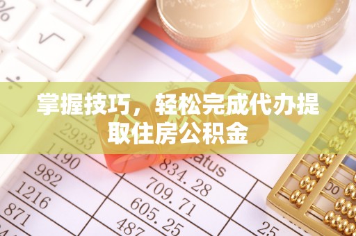 玉树掌握技巧，轻松完成代办提取住房公积金