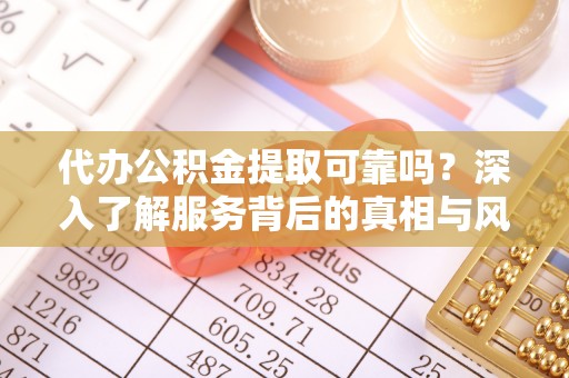 玉树代办公积金提取可靠吗？深入了解服务背后的真相与风险