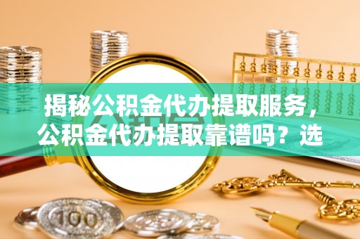 玉树揭秘公积金代办提取服务，公积金代办提取靠谱吗？选择需谨慎