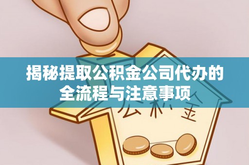 玉树揭秘提取公积金公司代办的全流程与注意事项