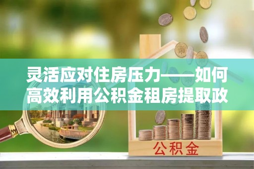 玉树灵活应对住房压力——如何高效利用公积金租房提取政策