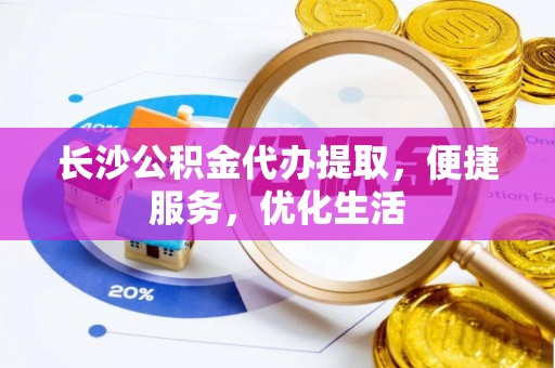 玉树长沙公积金代办提取，便捷服务，优化生活
