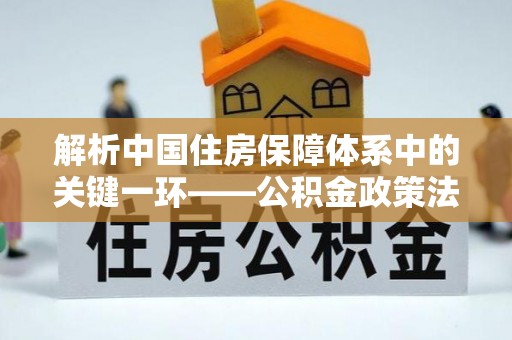 玉树解析中国住房保障体系中的关键一环——公积金政策法规的演变与影响