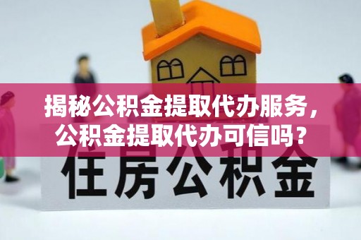 玉树揭秘公积金提取代办服务，公积金提取代办可信吗？