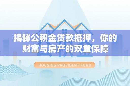 玉树揭秘公积金贷款抵押，你的财富与房产的双重保障