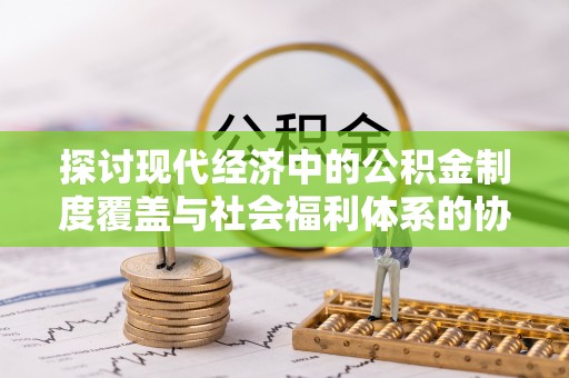 玉树探讨现代经济中的公积金制度覆盖与社会福利体系的协同发展