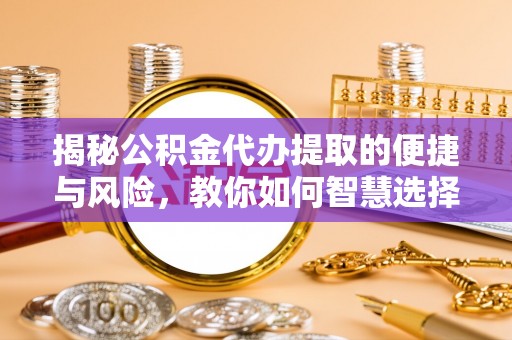 玉树揭秘公积金代办提取的便捷与风险，教你如何智慧选择