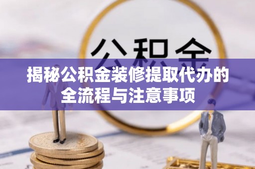 玉树揭秘公积金装修提取代办的全流程与注意事项