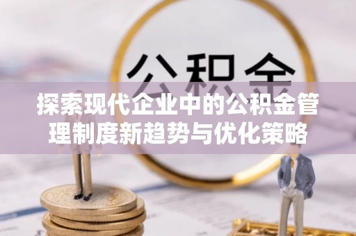 玉树探索现代企业中的公积金管理制度新趋势与优化策略