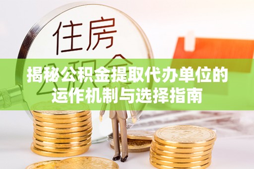 玉树揭秘公积金提取代办单位的运作机制与选择指南