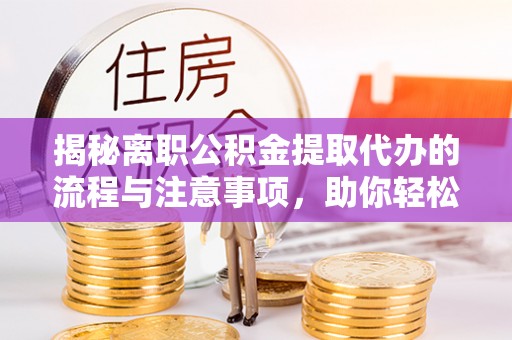 玉树揭秘离职公积金提取代办的流程与注意事项，助你轻松拿回属于你的钱！