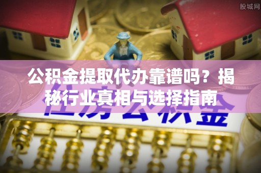 玉树公积金提取代办靠谱吗？揭秘行业真相与选择指南