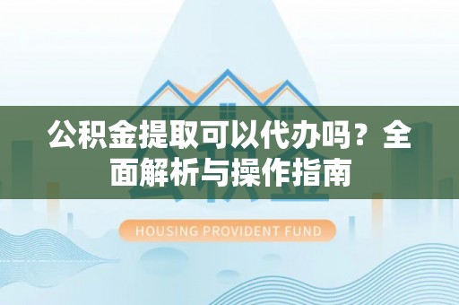 玉树公积金提取可以代办吗？全面解析与操作指南