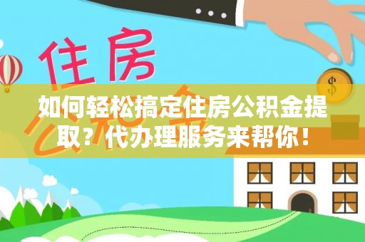 玉树如何轻松搞定住房公积金提取？代办理服务来帮你！