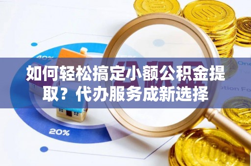 玉树如何轻松搞定小额公积金提取？代办服务成新选择