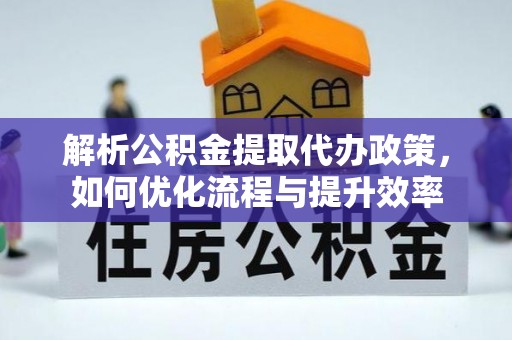 玉树解析公积金提取代办政策，如何优化流程与提升效率