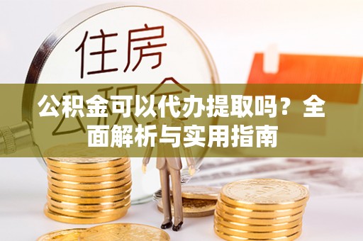 玉树公积金可以代办提取吗？全面解析与实用指南