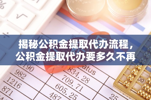 玉树揭秘公积金提取代办流程，公积金提取代办要多久不再是谜题