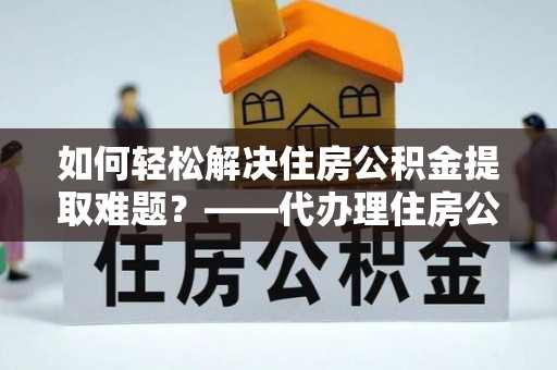 玉树如何轻松解决住房公积金提取难题？——代办理住房公积金提取服务解析