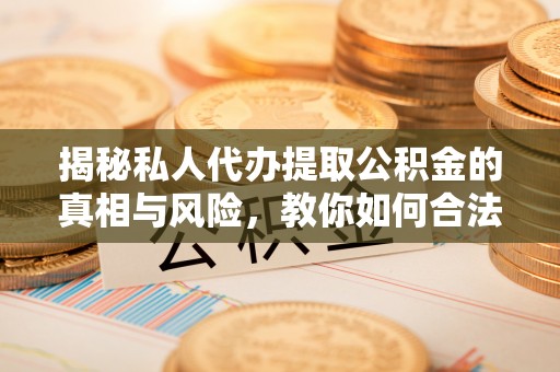 玉树揭秘私人代办提取公积金的真相与风险，教你如何合法合规操作